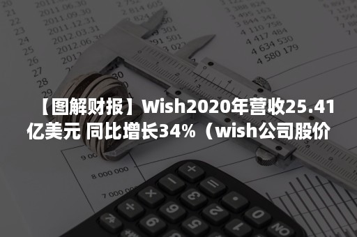 【图解财报】Wish2020年营收25.41亿美元 同比增长34%（wish公司股价）