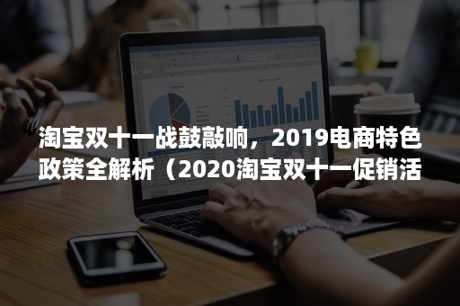 淘宝双十一战鼓敲响，2019电商特色政策全解析（2020淘宝双十一促销活动）