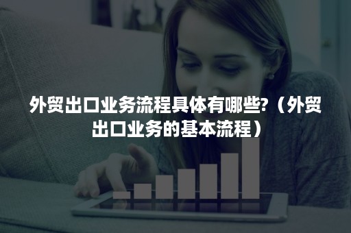 外贸出口业务流程具体有哪些?（外贸出口业务的基本流程）