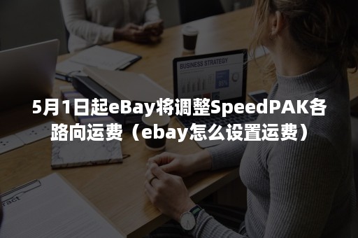 5月1日起eBay将调整SpeedPAK各路向运费（ebay怎么设置运费）