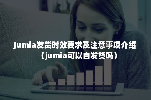 Jumia发货时效要求及注意事项介绍（jumia可以自发货吗）