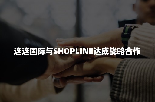 连连国际与SHOPLINE达成战略合作