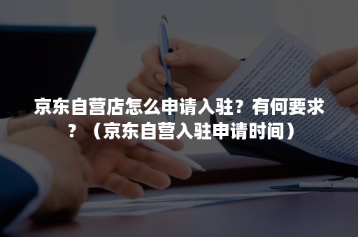 京东自营店怎么申请入驻？有何要求？（京东自营入驻申请时间）