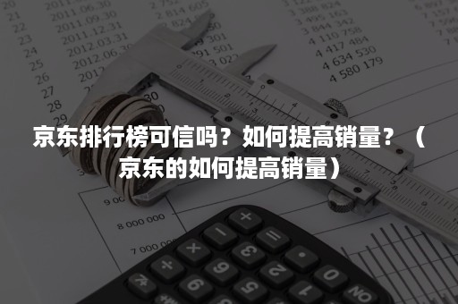 京东排行榜可信吗？如何提高销量？（京东的如何提高销量）