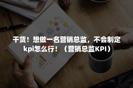 干货！想做一名营销总监，不会制定kpi怎么行！（营销总监KPI）