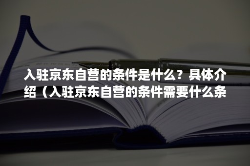 入驻京东自营的条件是什么？具体介绍（入驻京东自营的条件需要什么条件）