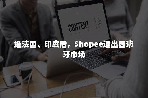 继法国、印度后，Shopee退出西班牙市场