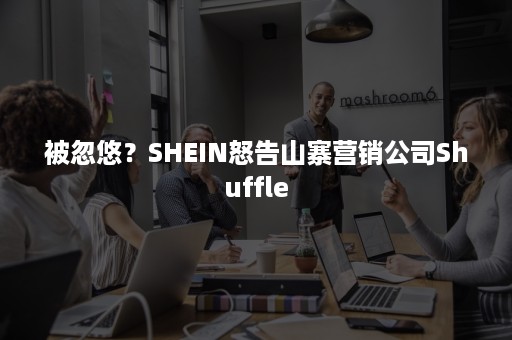 被忽悠？SHEIN怒告山寨营销公司Shuffle