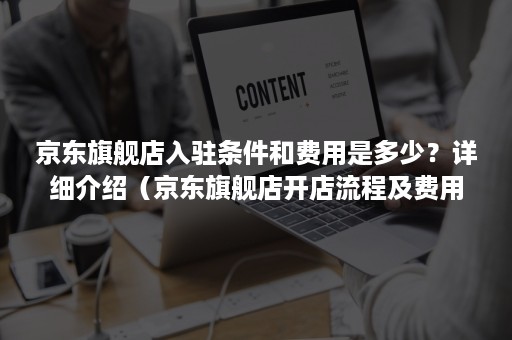 京东旗舰店入驻条件和费用是多少？详细介绍（京东旗舰店开店流程及费用）