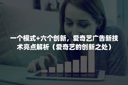 一个模式+六个创新，爱奇艺广告新技术亮点解析（爱奇艺的创新之处）