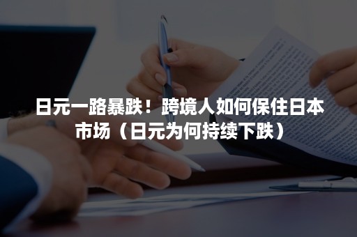 日元一路暴跌！跨境人如何保住日本市场（日元为何持续下跌）