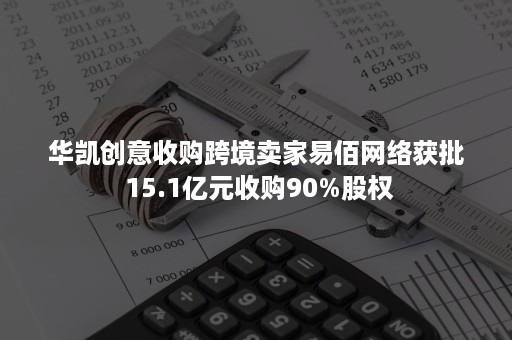 华凯创意收购跨境卖家易佰网络获批 15.1亿元收购90%股权