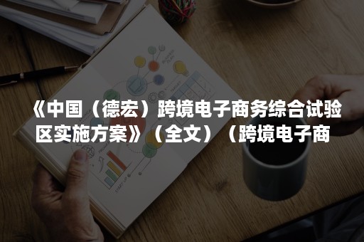 《中国（德宏）跨境电子商务综合试验区实施方案》（全文）（跨境电子商务综合试验区建设）