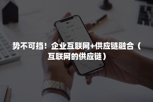 势不可挡！企业互联网+供应链融合（互联网的供应链）