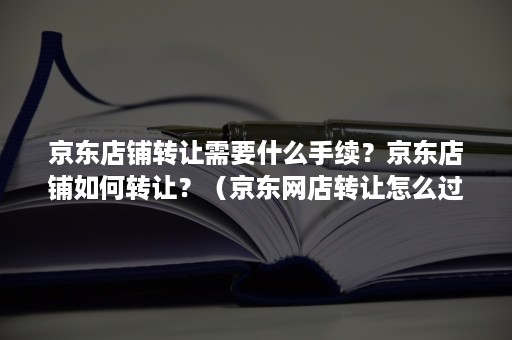 京东店铺转让需要什么手续？京东店铺如何转让？（京东网店转让怎么过户）