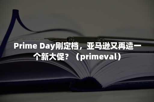 Prime Day刚定档，亚马逊又再造一个新大促？（primeval）