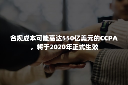 合规成本可能高达550亿美元的CCPA，将于2020年正式生效