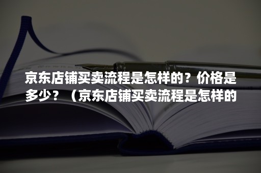 京东店铺买卖流程是怎样的？价格是多少？（京东店铺买卖流程是怎样的?价格是多少钱）