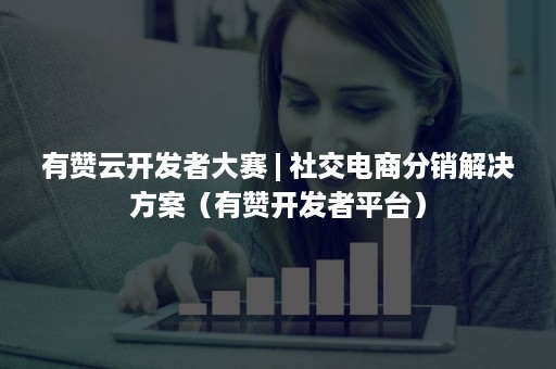 有赞云开发者大赛 | 社交电商分销解决方案（有赞开发者平台）