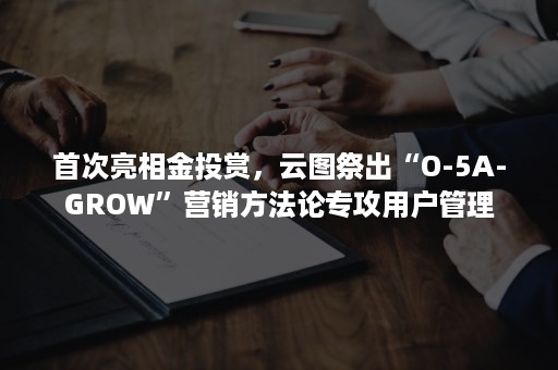 首次亮相金投赏，云图祭出“O-5A-GROW”营销方法论专攻用户管理