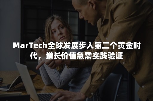 MarTech全球发展步入第二个黄金时代，增长价值急需实践验证