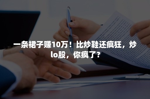 一条裙子赚10万！比炒鞋还疯狂，炒lo股，你疯了？