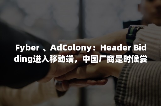 Fyber 、AdColony：Header Bidding进入移动端，中国厂商是时候尝试了丨 游戏魔客专访（fyberpunk）