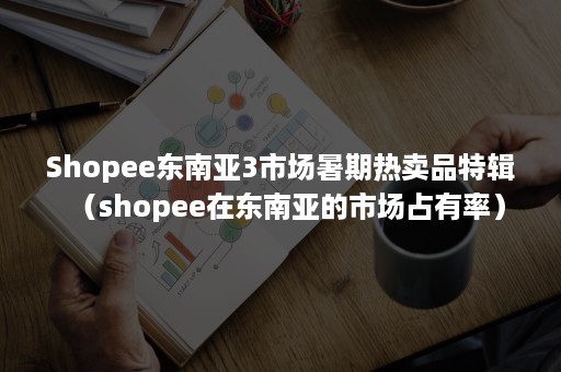 Shopee东南亚3市场暑期热卖品特辑（shopee在东南亚的市场占有率）