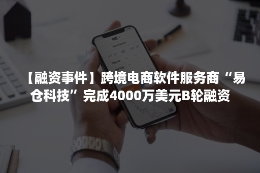 【融资事件】跨境电商软件服务商“易仓科技”完成4000万美元B轮融资