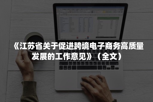《江苏省关于促进跨境电子商务高质量发展的工作意见》（全文）