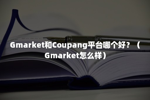 Gmarket和Coupang平台哪个好?(Gmarket怎么样) Gmarket和Coupang平台哪个好?(Gmarket怎么样)