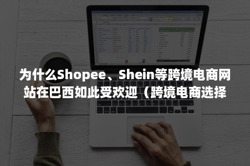 为什么Shopee、Shein等跨境电商网站在巴西如此受欢迎（跨境电商选择 shopee）