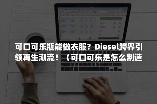 可口可乐瓶能做衣服？Diesel跨界引领再生潮流！（可口可乐是怎么制造的）