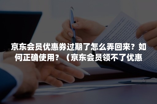 京东会员优惠券过期了怎么弄回来？如何正确使用？（京东会员领不了优惠券怎么回事）