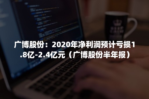 广博股份：2020年净利润预计亏损1.8亿-2.4亿元（广博股份半年报）