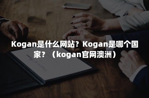 Kogan是什么网站？Kogan是哪个国家？（kogan官网澳洲）