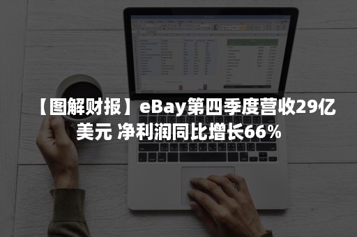 【图解财报】eBay第四季度营收29亿美元 净利润同比增长66%