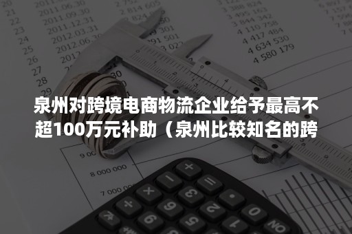 泉州对跨境电商物流企业给予最高不超100万元补助（泉州比较知名的跨境电商企业）