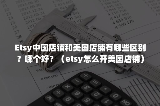 Etsy中国店铺和美国店铺有哪些区别？哪个好？（etsy怎么开美国店铺）