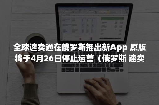 全球速卖通在俄罗斯推出新App 原版将于4月26日停止运营（俄罗斯 速卖通）