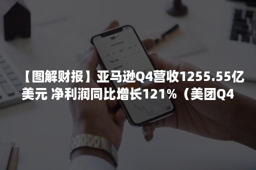 【图解财报】亚马逊Q4营收1255.55亿美元 净利润同比增长121%（美团Q4财报）