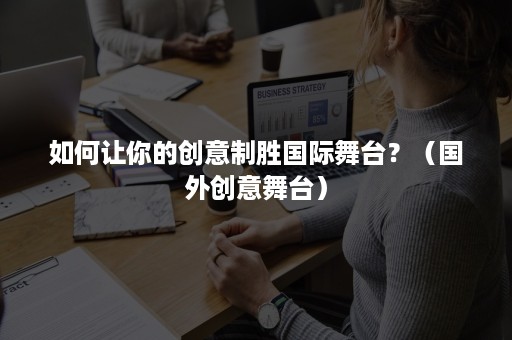 如何让你的创意制胜国际舞台？（国外创意舞台）