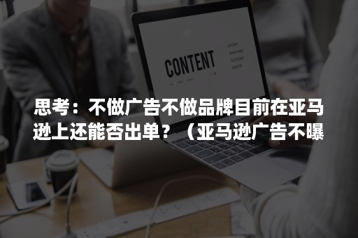 思考：不做广告不做品牌目前在亚马逊上还能否出单？（亚马逊广告不曝光）