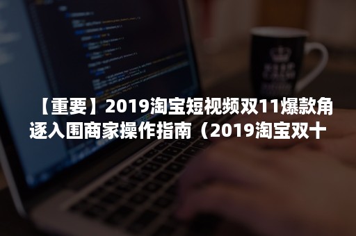 【重要】2019淘宝短视频双11爆款角逐入围商家操作指南（2019淘宝双十一广告视频）