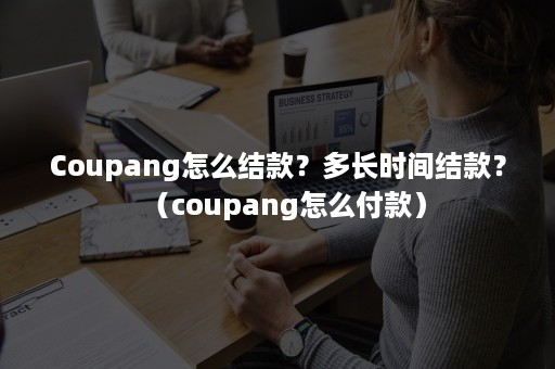 Coupang怎么结款？多长时间结款？（coupang怎么付款）