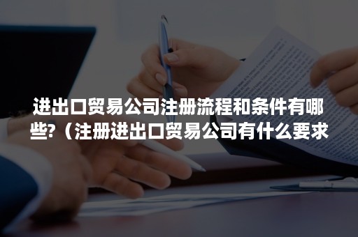 进出口贸易公司注册流程和条件有哪些?（注册进出口贸易公司有什么要求）