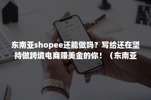 东南亚shopee还能做吗？写给还在坚持做跨境电商赚美金的你！（东南亚平台shopee运营）