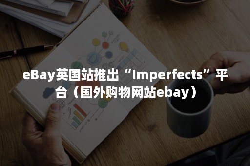 eBay英国站推出“Imperfects”平台（国外购物网站ebay）