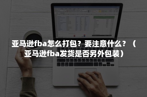 亚马逊fba怎么打包？要注意什么？（亚马逊fba发货是否另外包装）