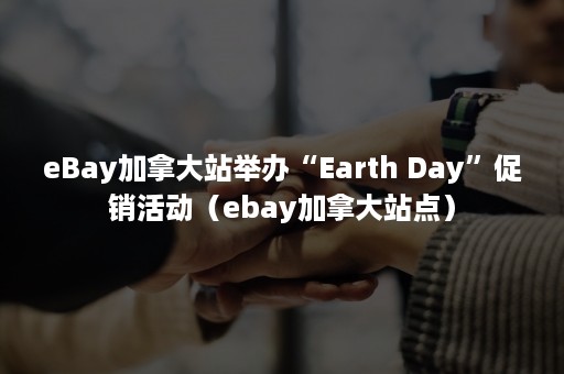 eBay加拿大站举办“Earth Day”促销活动（ebay加拿大站点）